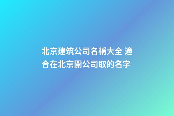 北京建筑公司名稱大全 適合在北京開公司取的名字-第1張-公司起名-玄機派